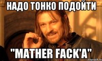 Надо тонко подойти "Mather fack'a"