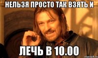 НЕЛЬЗЯ ПРОСТО ТАК ВЗЯТЬ И ЛЕЧЬ В 10.00