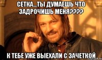 СЕТКА...ТЫ ДУМАЕШЬ ЧТО ЗАДРОЧИШЬ МЕНЯ???? К ТЕБЕ УЖЕ ВЫЕХАЛИ С ЗАЧЕТКОЙ