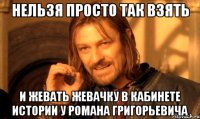 нельзя просто так взять и жевать жевачку в кабинете истории у Романа Григорьевича