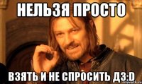 нельзя просто взять и не спросить дз:D