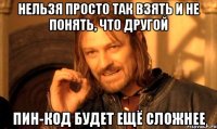 нельзя просто так взять и не понять, что другой ПИН-КОД будет ещё сложнее