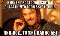 нельзя просто так взять и сказать, что если бы это был ПИН-КОД, то уже давно бы