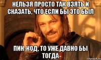 нельзя просто так взять и сказать, что если бы это был ПИН-КОД, то уже давно бы тогда