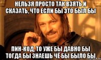 нельзя просто так взять и сказать, что если бы это был бы ПИН-КОД, то уже бы давно бы тогда бы знаешь чё бы было бы