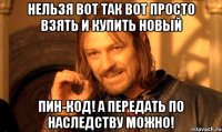 Нельзя вот так вот просто взять и купить новый ПИН-КОД! А передать по наследству можно!