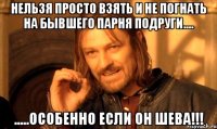 Нельзя просто взять и не погнать на бывшего парня подруги.... .....особенно если он Шева!!!