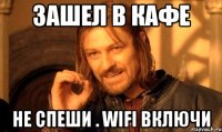 зашел в кафе не спеши . wifi включи