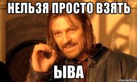 Нельзя просто взять ыва