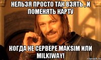 нельзя просто так взять , и поменять карту когда не сервере maksim или milkiway!