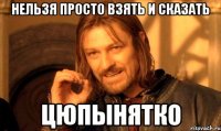 Нельзя просто взять и сказать цюпынятко