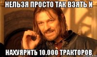 НЕльзя просто так взять и нахуярить 10.000 тракторов