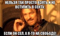 нельзя так просто взять и не вступить в секту, если он сел, а я-то на свободе!