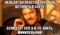 нельзя так просто взять и не вступить в секту, если этот сел, а я-то, знать, миииленький!