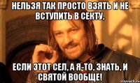 нельзя так просто взять и не вступить в секту, если этот сел, а я-то, знать, и святой вообще!