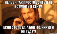 нельзя так просто взять и не вступить в секту, если этот сел, а мне-то, нихуя и не будет!