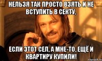 нельзя так просто взять и не вступить в секту, если этот сел, а мне-то, ещё и квартиру купили!