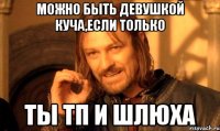 можно быть девушкой Куча,если только ты ТП и шлюха