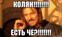 Колян!!!!!!!! Есть че?!!!!!!!