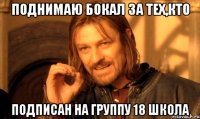 Поднимаю бокал за тех,кто подписан на группу 18 школа