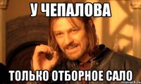 у Чепалова только отборное сало