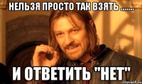 Нельзя просто так взять ....... и ответить "нет"