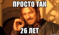 ПРОСТО ТАК 26 ЛЕТ