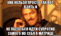 уже нельзя просто так вот взять и не пытаться идти супротив самого же себя в матрице