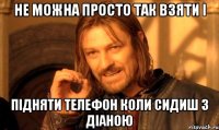 Не можна просто так взяти і підняти телефон коли сидиш з Діаною