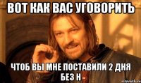 вот как вас уговорить чтоб вы мне поставили 2 дня без н