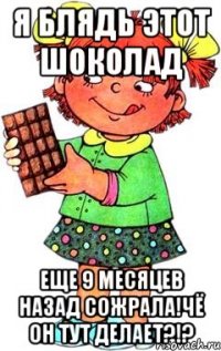 я блядь этот шоколад еще 9 месяцев назад сожрала!чё он тут делает?!?