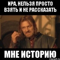 Ира, нельзя просто взять и не рассказать мне историю