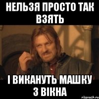 нельзя просто так взять і викануть машку з вікна