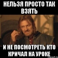 Нельзя просто так взять и не посмотреть кто кричал на уроке