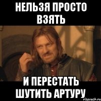 НЕЛЬЗЯ ПРОСТО ВЗЯТЬ И ПЕРЕСТАТЬ ШУТИТЬ АРТУРУ