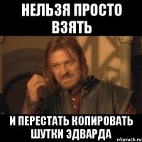 нельзя просто взять и перестать копировать шутки Эдварда