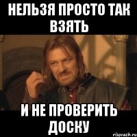 Нельзя просто так взять и не проверить ДОСКУ