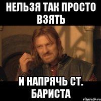 Нельзя так просто взять и напрячь Ст. Бариста