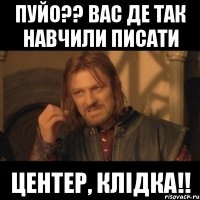 Пуйо?? вас де так навчили писати Центер, Клідка!!