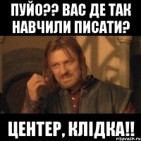 Пуйо?? вас де так навчили писати? Центер, Клідка!!