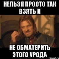 Нельзя просто так взять и не обматерить этого урода