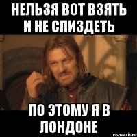 Нельзя вот взять и не спиздеть По этому я в Лондоне