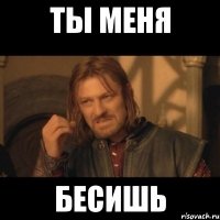 ты меня бесишь