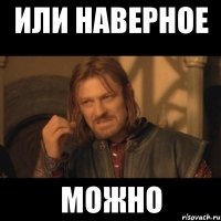 ИЛИ НАВЕРНОЕ МОЖНО