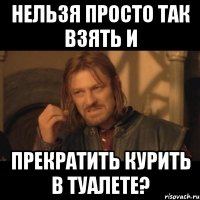 Нельзя просто так взять и прекратить курить в туалете?