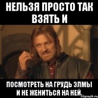 нельзя просто так взять и посмотреть на грудь элмы и не жениться на ней.