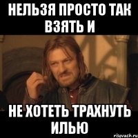 Нельзя просто так взять и Не хотеть трахнуть Илью