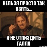 нельзя просто так взять... и не отпиздить Галла