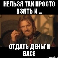 Нельзя так просто взять и ... Отдать деньги Васе