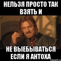 Нельзя просто так взять и не выебываться если я Антоха